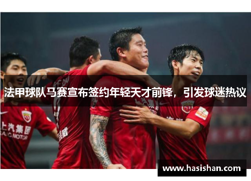 法甲球队马赛宣布签约年轻天才前锋，引发球迷热议