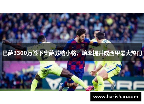 巴萨3300万签下奥萨苏纳小将，赔率提升成西甲最大热门