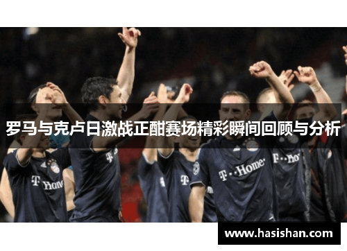 罗马与克卢日激战正酣赛场精彩瞬间回顾与分析