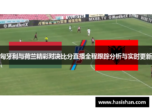 匈牙利与荷兰精彩对决比分直播全程跟踪分析与实时更新