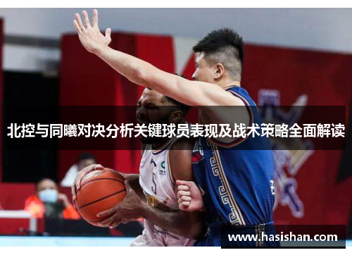 北控与同曦对决分析关键球员表现及战术策略全面解读 北控与同曦对决分析关键球员表现及战术策略全面解读