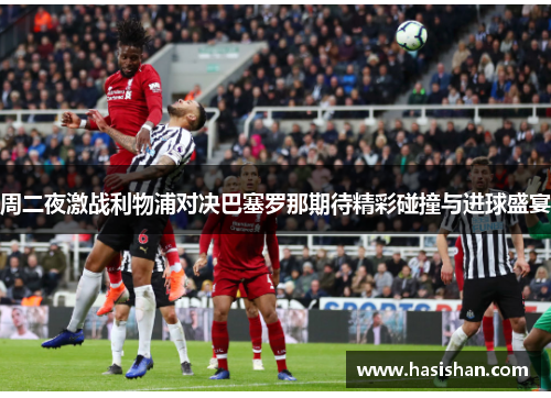 周二夜激战利物浦对决巴塞罗那期待精彩碰撞与进球盛宴