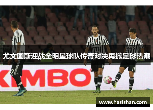 尤文图斯迎战全明星球队传奇对决再掀足球热潮