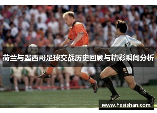 荷兰与墨西哥足球交战历史回顾与精彩瞬间分析