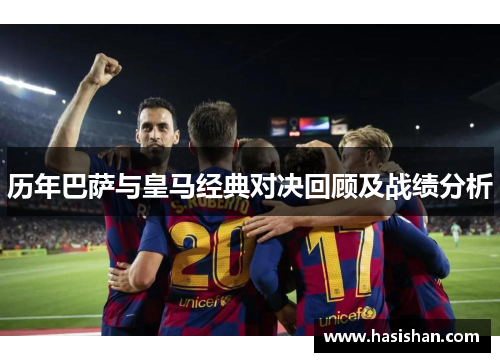 历年巴萨与皇马经典对决回顾及战绩分析