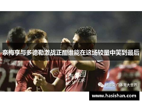 奈梅亨与多德勒激战正酣谁能在这场较量中笑到最后